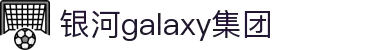Galaxy·银河(中国集团)有限公司-官方网站